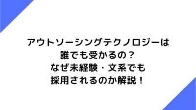 アウトソーシングテクノロジーは誰でも受かるの？なぜ未経験・文系でも採用されるのか解説！